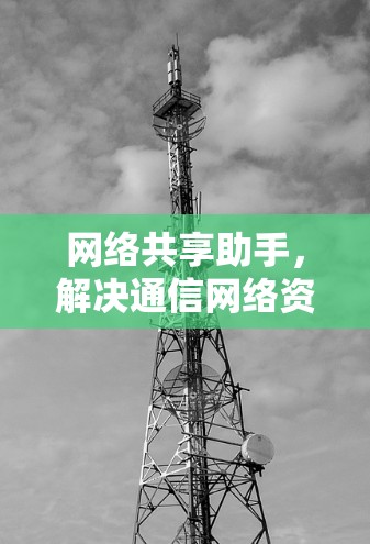 网络共享助手，解决通信网络资源分配难题的新方案