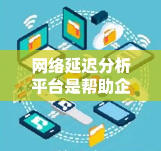网络延迟分析平台是帮助企业和组织监控、分析和优化网络性能的重要工具，特别是在处理延迟问题时发挥关键作用。以下是对该平台的详细分析