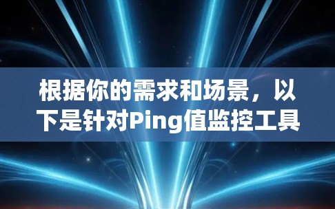 根据你的需求和场景，以下是针对Ping值监控工具的分步建议
