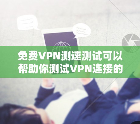 免费VPN测速测试可以帮助你测试VPN连接的速度和稳定性。以下是一些推荐的免费VPN测速工具