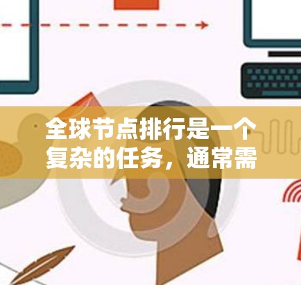 全球节点排行是一个复杂的任务，通常需要根据多个指标对不同节点进行评估和排名。以下是对全球节点排行的一些常见方法和建议