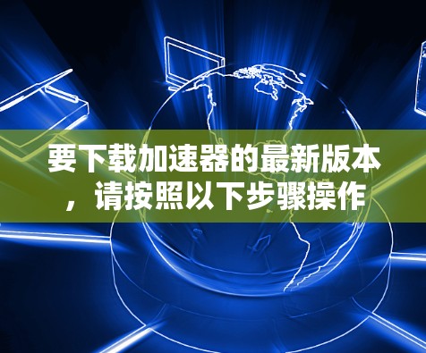 要下载加速器的最新版本，请按照以下步骤操作