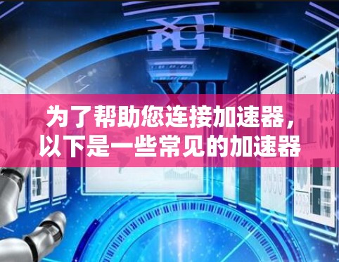 为了帮助您连接加速器，以下是一些常见的加速器连接工具及其应用场景的总结