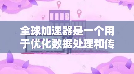 全球加速器是一个用于优化数据处理和传输的技术，结合分布式计算和网络优化，确保数据在全球范围内高效处理。以下是对全球加速器的详细分析