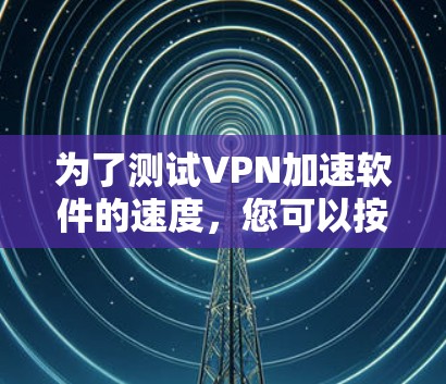 为了测试VPN加速软件的速度，您可以按照以下步骤进行