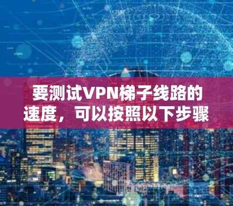 要测试VPN梯子线路的速度，可以按照以下步骤进行