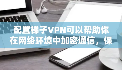 配置梯子VPN可以帮助你在网络环境中加密通信，保护隐私。以下是配置梯子VPN的基本步骤