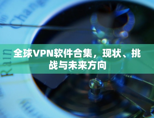 全球VPN软件合集，现状、挑战与未来方向