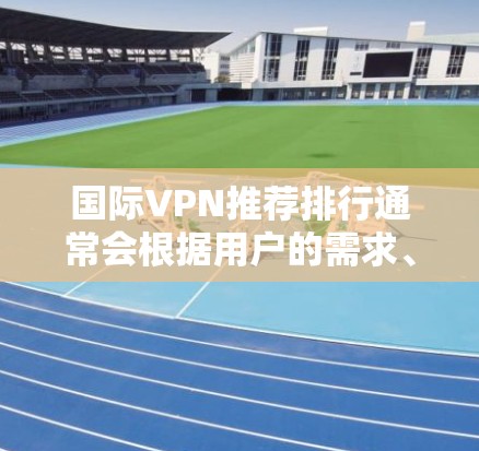 国际VPN推荐排行通常会根据用户的需求、服务质量、安全性和性价比等多个方面进行排序。以下是一些国际知名的VPN服务提供商及其特点
