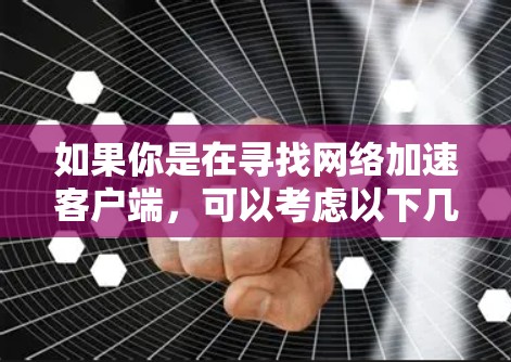 如果你是在寻找网络加速客户端，可以考虑以下几种常见的工具