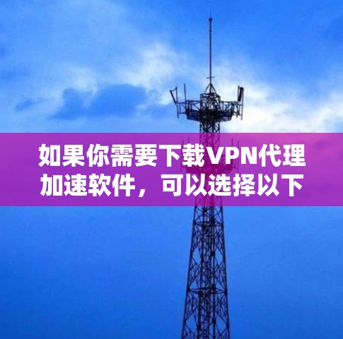 如果你需要下载VPN代理加速软件，可以选择以下几款知名的VPN代理软件，它们可以帮助你加速网络访问或保护隐私