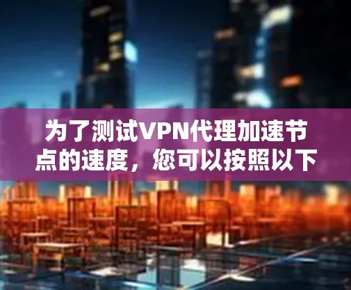 为了测试VPN代理加速节点的速度，您可以按照以下步骤进行