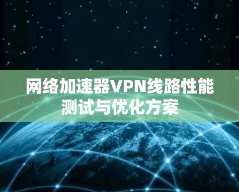 网络加速器VPN线路性能测试与优化方案