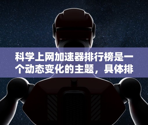 科学上网加速器排行榜是一个动态变化的主题，具体排名取决于评价标准、应用场景和技术发展。以下是一些常见的加速器类型及其相关排名，供参考