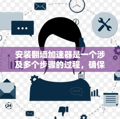 安装翻墙加速器是一个涉及多个步骤的过程，确保每一步都正确配置才能正常使用。以下是详细的安装教程