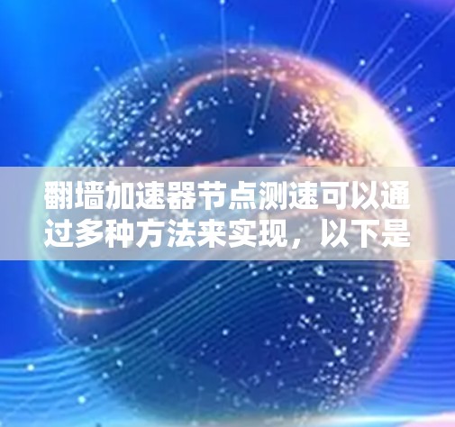 翻墙加速器节点测速可以通过多种方法来实现，以下是一些常用的方法和工具