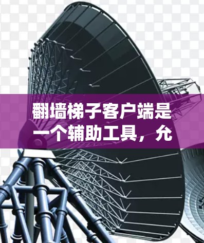 翻墙梯子客户端是一个辅助工具，允许用户绕过网络限制访问受限网站。以下是使用梯子客户端的详细指南