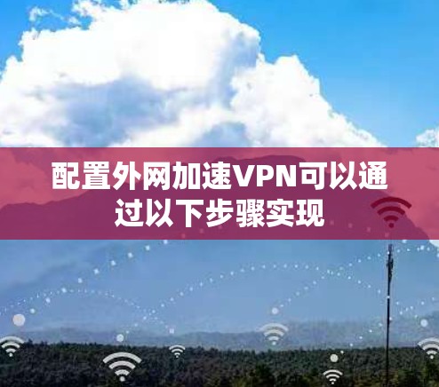 配置外网加速VPN可以通过以下步骤实现