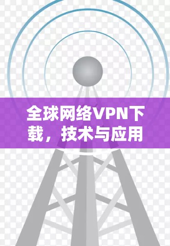 全球网络VPN下载，技术与应用分析
