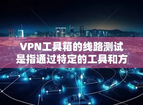 VPN工具箱的线路测试是指通过特定的工具和方法，测试VPN（虚拟专用网络）连接的稳定性、性能以及安全性。以下是一些常用的方法和工具，可以帮助你测试VPN线路的质量