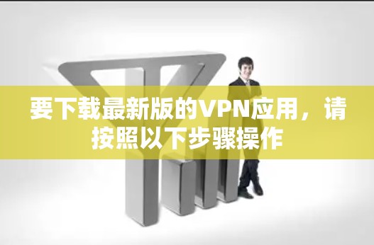要下载最新版的VPN应用，请按照以下步骤操作