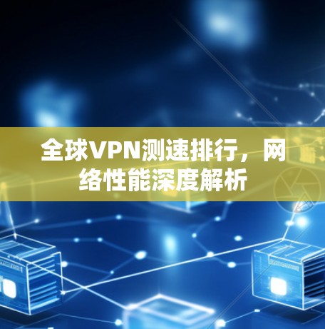 全球VPN测速排行，网络性能深度解析