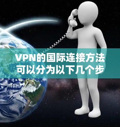 VPN的国际连接方法可以分为以下几个步骤