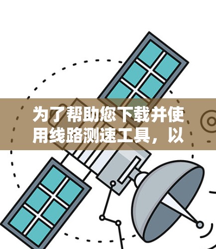 为了帮助您下载并使用线路测速工具，以下是详细的步骤指南