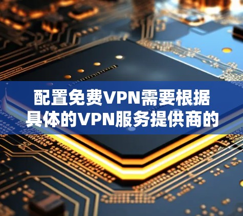 配置免费VPN需要根据具体的VPN服务提供商的指南进行操作。以下是一些常见的免费VPN配置方法，供您参考