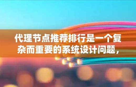 代理节点推荐排行是一个复杂而重要的系统设计问题，涉及多方面的数据分析、算法选择和系统部署。以下是对该问题的系统化总结和建议