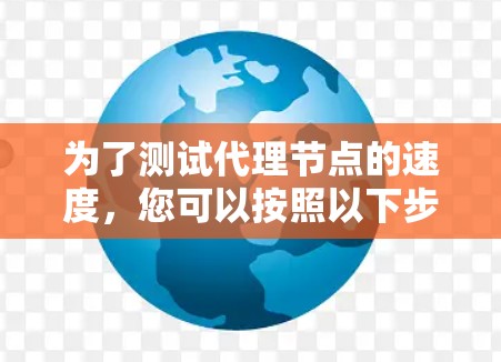 为了测试代理节点的速度，您可以按照以下步骤进行