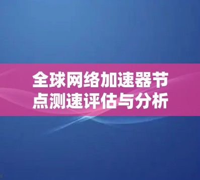 全球网络加速器节点测速评估与分析