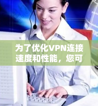 为了优化VPN连接速度和性能，您可以按照以下步骤采取行动