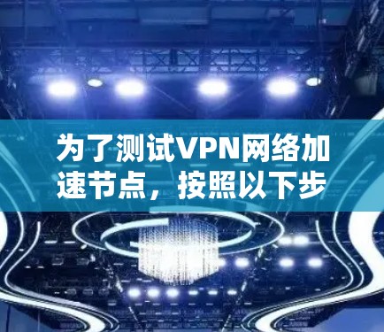 为了测试VPN网络加速节点，按照以下步骤进行
