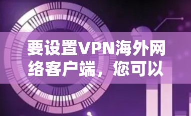 要设置VPN海外网络客户端，您可以按照以下步骤操作