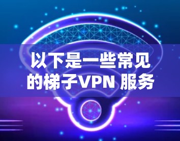 以下是一些常见的梯子VPN 服务和工具（仅供参考）
