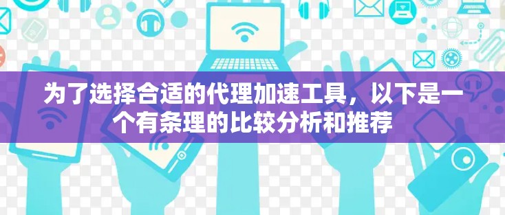 为了选择合适的代理加速工具，以下是一个有条理的比较分析和推荐