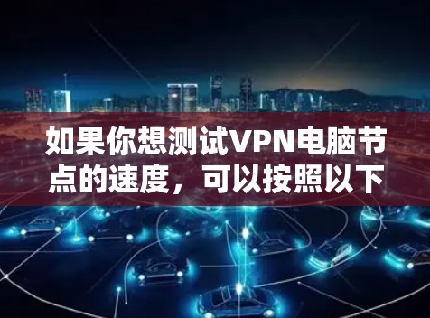 如果你想测试VPN电脑节点的速度，可以按照以下步骤进行