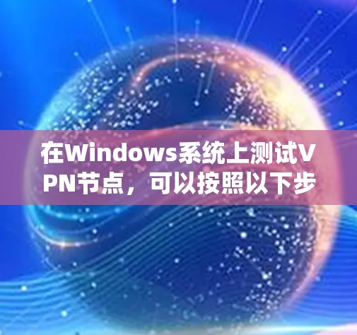 在Windows系统上测试VPN节点，可以按照以下步骤进行