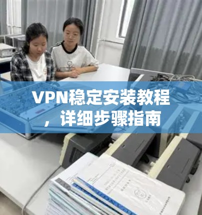 VPN稳定安装教程，详细步骤指南