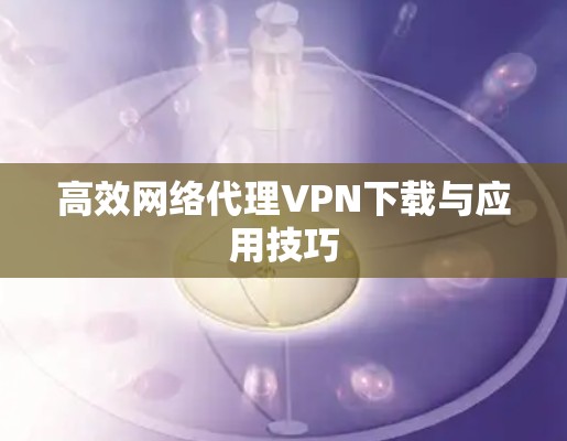高效网络代理VPN下载与应用技巧