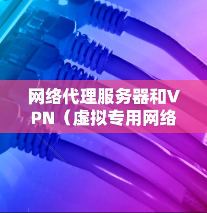 网络代理服务器和VPN（虚拟专用网络）是两种不同的网络工具，各有各的用途和特点。以下是对这两种工具的简要介绍和适用场景的建议