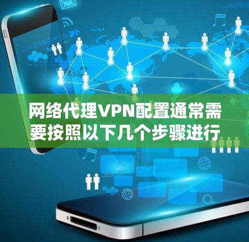 网络代理VPN配置通常需要按照以下几个步骤进行，具体操作可能会因VPN服务提供商、操作系统或软件而有所不同。以下是一些常见的配置步骤示例