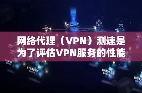 网络代理（VPN）测速是为了评估VPN服务的性能、稳定性和速度。以下是一些常用的方法和工具，帮助你测试VPN的速度