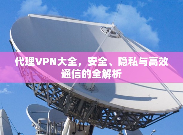 代理VPN大全，安全、隐私与高效通信的全解析