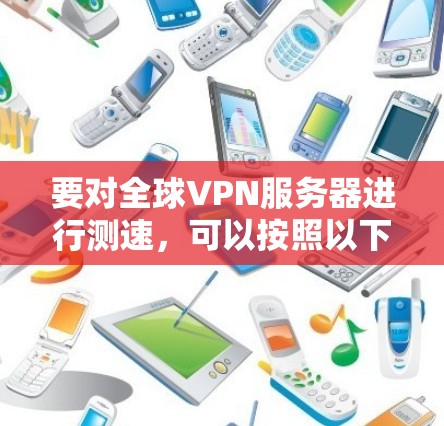 要对全球VPN服务器进行测速，可以按照以下步骤进行