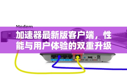加速器最新版客户端，性能与用户体验的双重升级