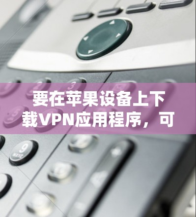要在苹果设备上下载VPN应用程序，可以按照以下步骤操作