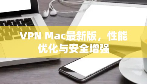 VPN Mac最新版，性能优化与安全增强