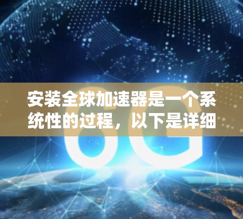 安装全球加速器是一个系统性的过程，以下是详细的步骤指南，帮助您顺利完成配置